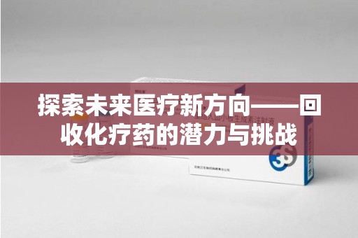 洛阳探索未来医疗新方向——回收化疗药的潜力与挑战