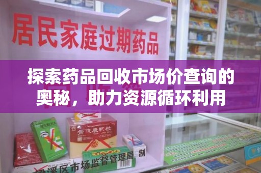 洛阳探索药品回收市场价查询的奥秘，助力资源循环利用