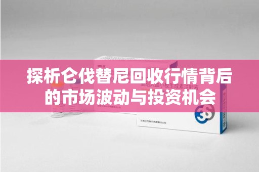 洛阳探析仑伐替尼回收行情背后的市场波动与投资机会