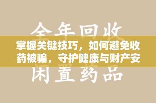 洛阳掌握关键技巧，如何避免收药被骗，守护健康与财产安全