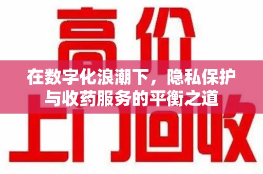 洛阳在数字化浪潮下，隐私保护与收药服务的平衡之道