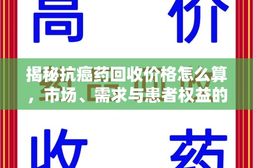 洛阳揭秘抗癌药回收价格怎么算，市场、需求与患者权益的平衡之道