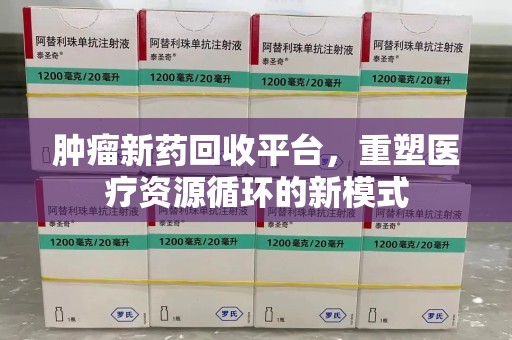洛阳肿瘤新药回收平台，重塑医疗资源循环的新模式