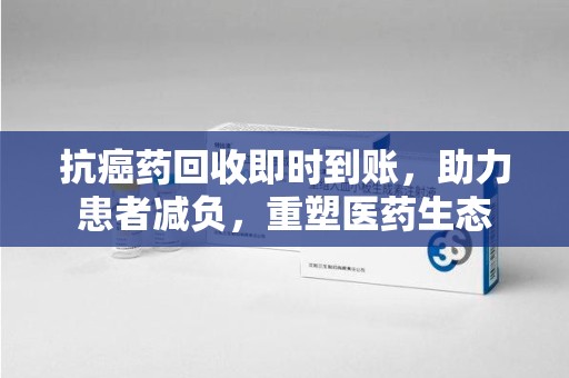 洛阳抗癌药回收即时到账，助力患者减负，重塑医药生态