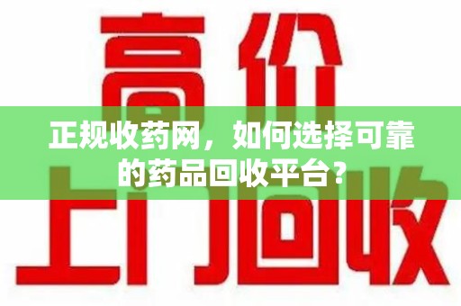洛阳正规收药网，如何选择可靠的药品回收平台？