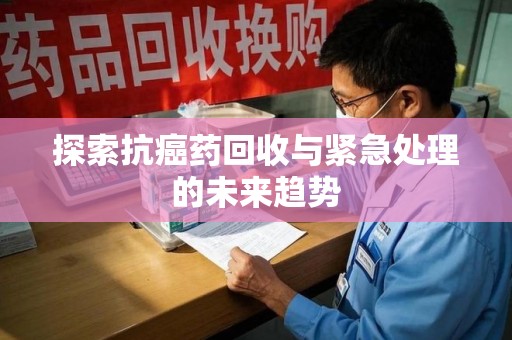洛阳探索抗癌药回收与紧急处理的未来趋势