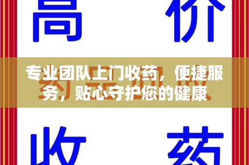 洛阳专业团队上门收药，便捷服务，贴心守护您的健康