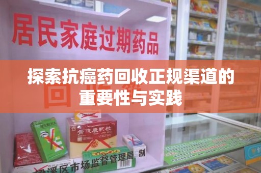 洛阳探索抗癌药回收正规渠道的重要性与实践