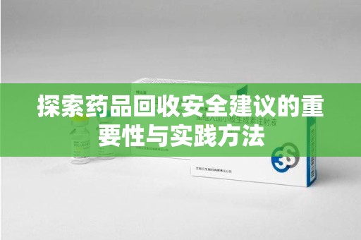 洛阳探索药品回收安全建议的重要性与实践方法