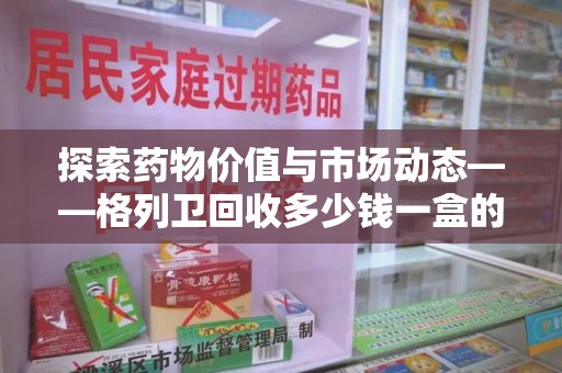 洛阳探索药物价值与市场动态——格列卫回收多少钱一盒的全面解析