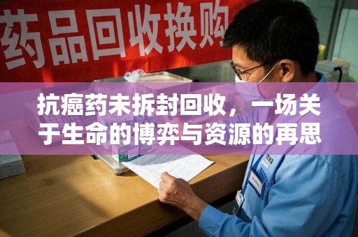 洛阳抗癌药未拆封回收，一场关于生命的博弈与资源的再思考