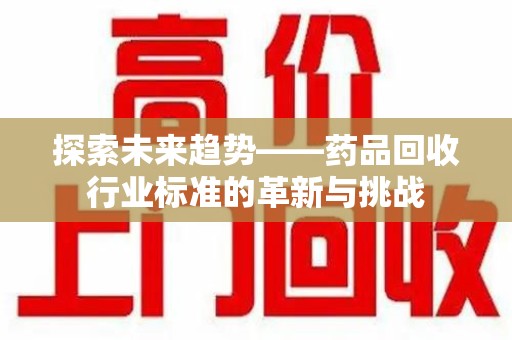 洛阳探索未来趋势——药品回收行业标准的革新与挑战