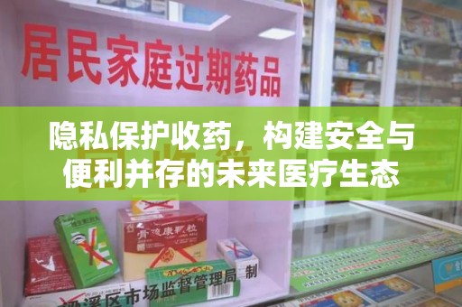 洛阳隐私保护收药，构建安全与便利并存的未来医疗生态