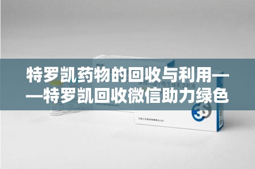 洛阳特罗凯药物的回收与利用——特罗凯回收微信助力绿色医疗新风尚