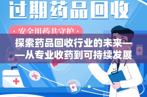 洛阳探索药品回收行业的未来——从专业收药到可持续发展