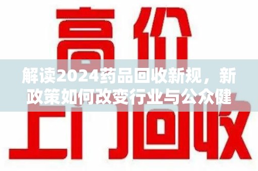 洛阳解读2024药品回收新规，新政策如何改变行业与公众健康