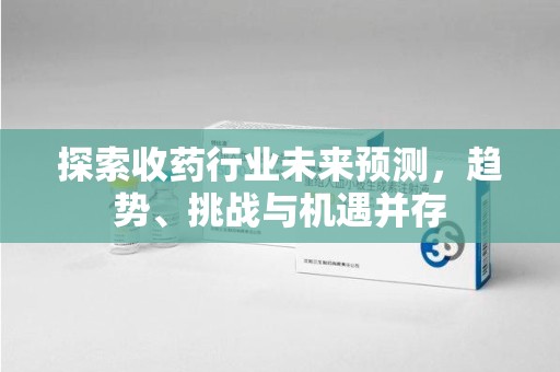 洛阳探索收药行业未来预测，趋势、挑战与机遇并存
