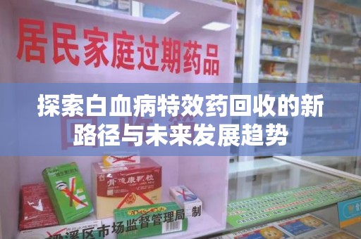 洛阳探索白血病特效药回收的新路径与未来发展趋势