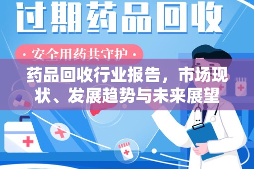 洛阳药品回收行业报告，市场现状、发展趋势与未来展望