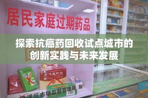 洛阳探索抗癌药回收试点城市的创新实践与未来发展