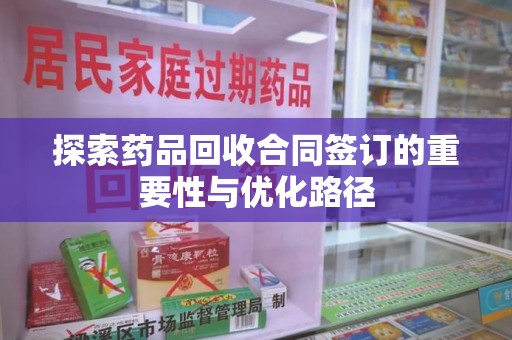 洛阳探索药品回收合同签订的重要性与优化路径