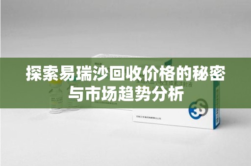 洛阳探索易瑞沙回收价格的秘密与市场趋势分析