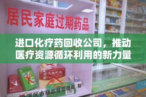 洛阳进口化疗药回收公司，推动医疗资源循环利用的新力量