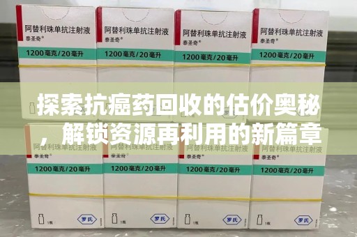 洛阳探索抗癌药回收的估价奥秘，解锁资源再利用的新篇章