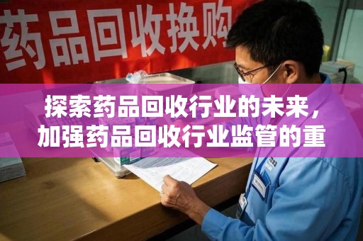 洛阳探索药品回收行业的未来，加强药品回收行业监管的重要性
