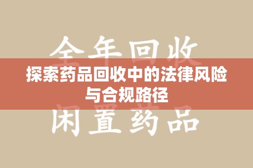 洛阳探索药品回收中的法律风险与合规路径