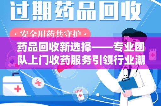 洛阳药品回收新选择——专业团队上门收药服务引领行业潮流