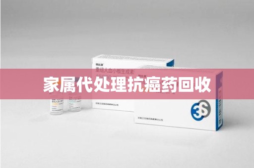 洛阳家属代处理抗癌药回收