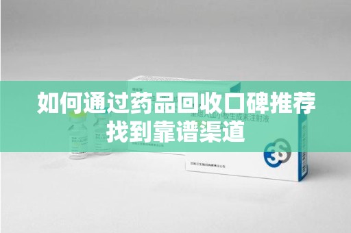 洛阳如何通过药品回收口碑推荐找到靠谱渠道