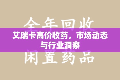 洛阳艾瑞卡高价收药，市场动态与行业洞察