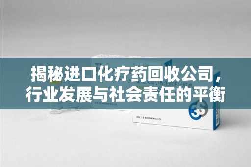 洛阳揭秘进口化疗药回收公司，行业发展与社会责任的平衡