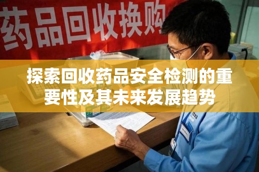 洛阳探索回收药品安全检测的重要性及其未来发展趋势
