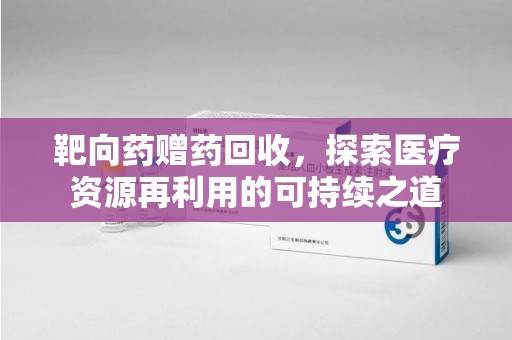 洛阳靶向药赠药回收，探索医疗资源再利用的可持续之道