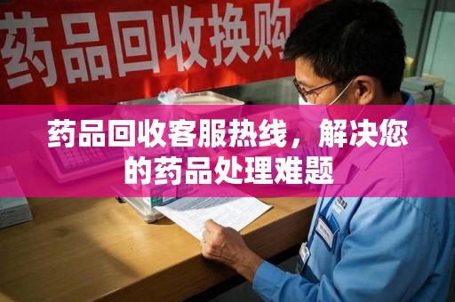 洛阳药品回收客服热线，解决您的药品处理难题