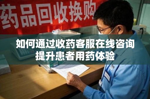 洛阳如何通过收药客服在线咨询提升患者用药体验