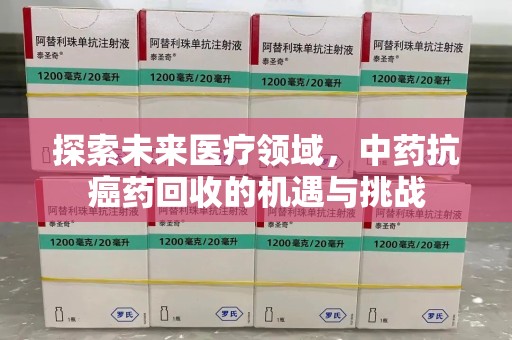 洛阳探索未来医疗领域，中药抗癌药回收的机遇与挑战