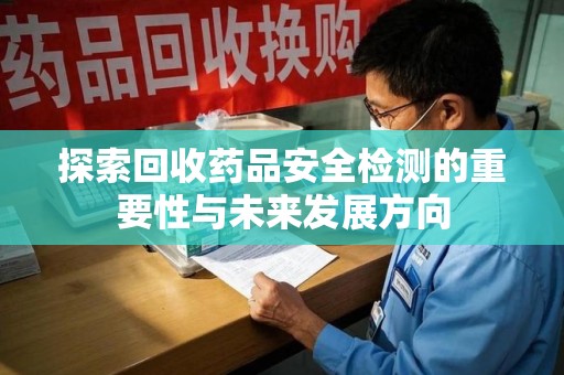 洛阳探索回收药品安全检测的重要性与未来发展方向