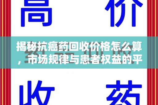 洛阳揭秘抗癌药回收价格怎么算，市场规律与患者权益的平衡点