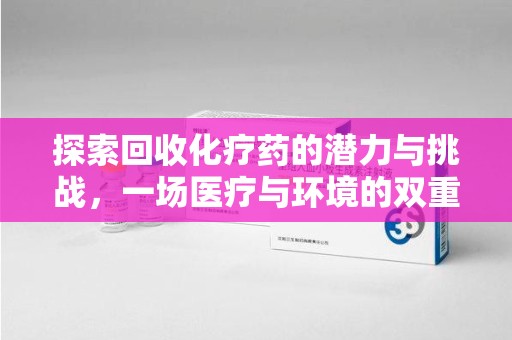 洛阳探索回收化疗药的潜力与挑战，一场医疗与环境的双重博弈