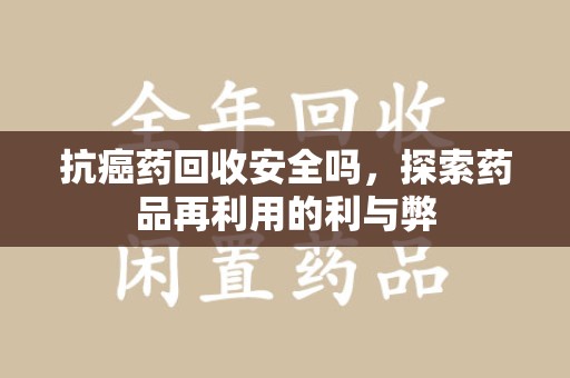 洛阳抗癌药回收安全吗，探索药品再利用的利与弊