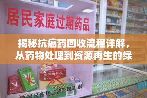洛阳揭秘抗癌药回收流程详解，从药物处理到资源再生的绿色之道