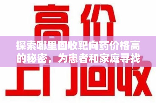 洛阳探索哪里回收靶向药价格高的秘密，为患者和家庭寻找最优解