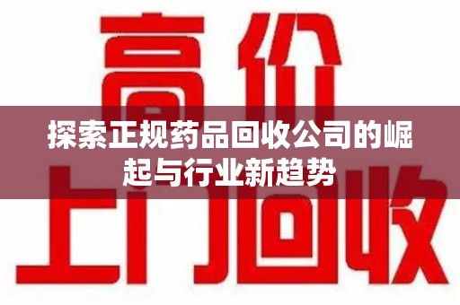 洛阳探索正规药品回收公司的崛起与行业新趋势