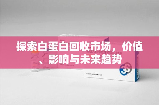 洛阳探索白蛋白回收市场，价值、影响与未来趋势