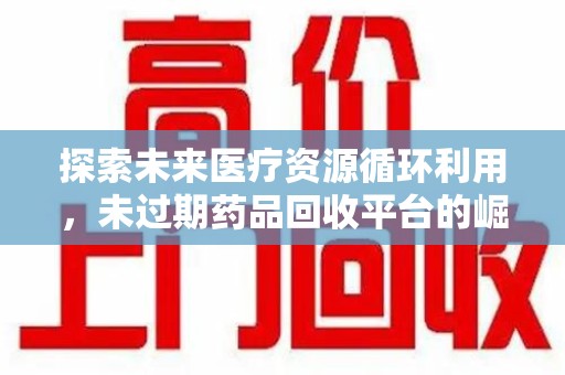 洛阳探索未来医疗资源循环利用，未过期药品回收平台的崛起