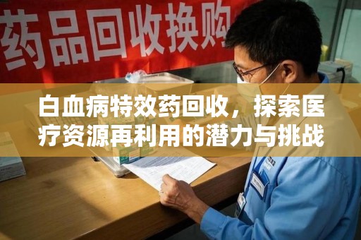 洛阳白血病特效药回收，探索医疗资源再利用的潜力与挑战